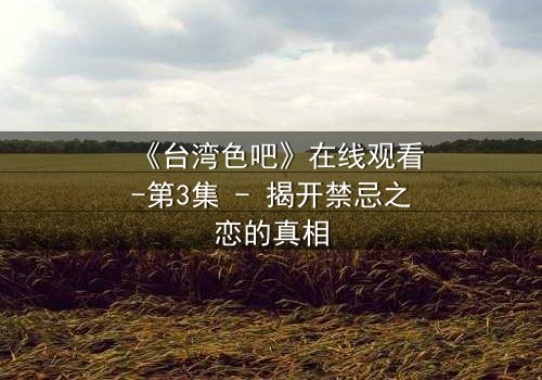 《台湾色吧》在线观看-第3集 - 揭开禁忌之恋的真相