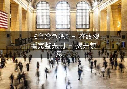 《台湾色吧》- 在线观看完整无删 - 揭开禁忌背后的真相