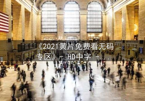 《2021黄片免费看无码专区》- HD中字 - 完整无删